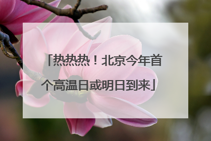 热热热！北京今年首个高温日或明日到来