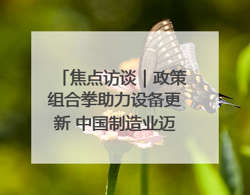 焦点访谈｜政策组合拳助力设备更新 中国制造业迈向新阶段