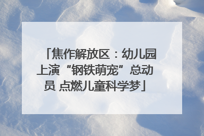 焦作解放区：幼儿园上演“钢铁萌宠”总动员 点燃儿童科学梦