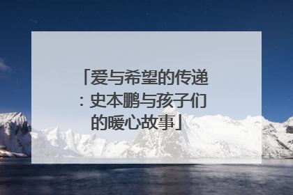 爱与希望的传递：史本鹏与孩子们的暖心故事