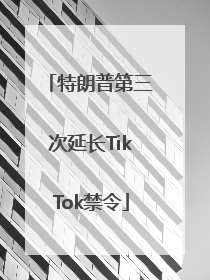 特朗普第三次延长TikTok禁令