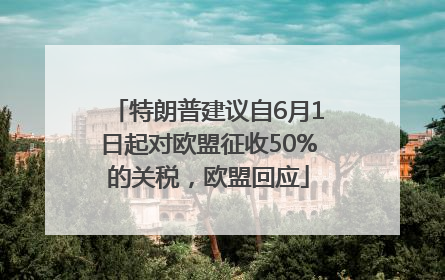 特朗普建议自6月1日起对欧盟征收50%的关税，欧盟回应