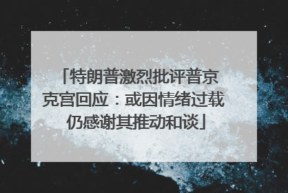 特朗普激烈批评普京 克宫回应：或因情绪过载 仍感谢其推动和谈