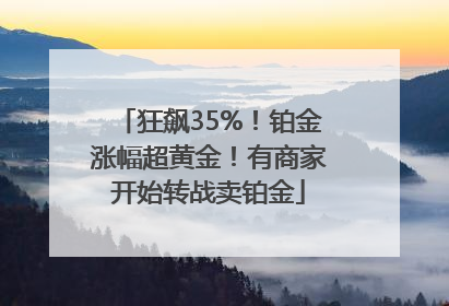 狂飙35%！铂金涨幅超黄金！有商家开始转战卖铂金