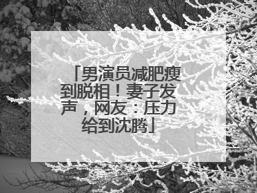 男演员减肥瘦到脱相！妻子发声，网友：压力给到沈腾