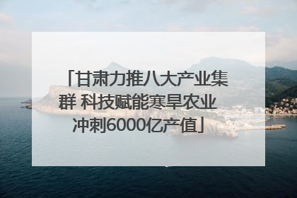 甘肃力推八大产业集群 科技赋能寒旱农业冲刺6000亿产值