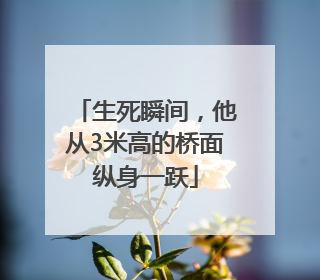 生死瞬间，他从3米高的桥面纵身一跃