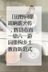 田野间童谣响薪火传，辉县市直一幼六一游园重构乡土教育新范式