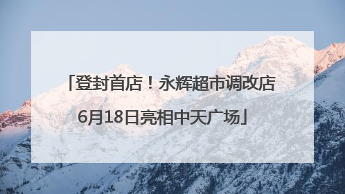 登封首店！永辉超市调改店6月18日亮相中天广场