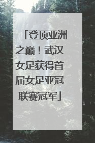 登顶亚洲之巅！武汉女足获得首届女足亚冠联赛冠军
