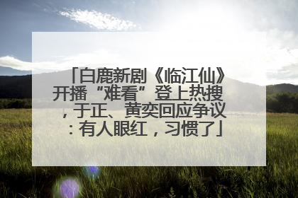 白鹿新剧《临江仙》开播“难看”登上热搜，于正、黄奕回应争议：有人眼红，习惯了
