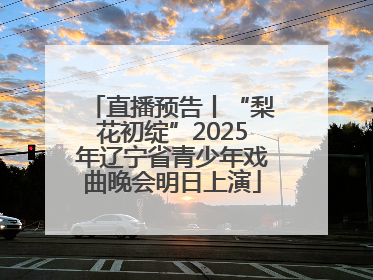 直播预告丨“梨花初绽”2025年辽宁省青少年戏曲晚会明日上演