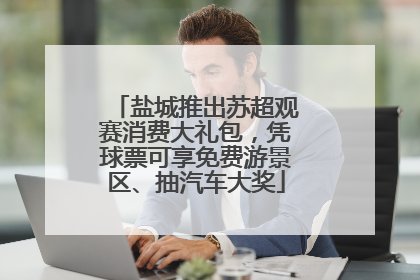盐城推出苏超观赛消费大礼包，凭球票可享免费游景区、抽汽车大奖
