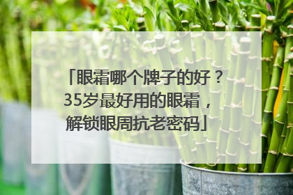 眼霜哪个牌子的好？35岁最好用的眼霜，解锁眼周抗老密码