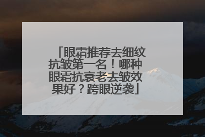 眼霜推荐去细纹抗皱第一名！哪种眼霜抗衰老去皱效果好？跨眼逆袭