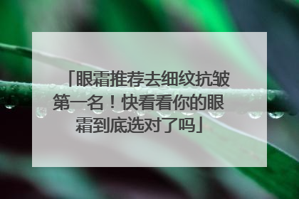 眼霜推荐去细纹抗皱第一名！快看看你的眼霜到底选对了吗