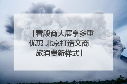 看殷商大展享多重优惠 北京打造文商旅消费新样式
