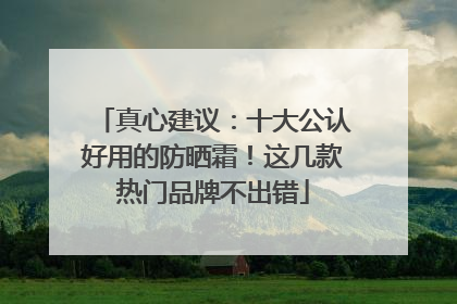 真心建议：十大公认好用的防晒霜！这几款热门品牌不出错