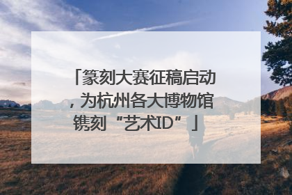 篆刻大赛征稿启动，为杭州各大博物馆镌刻“艺术ID”