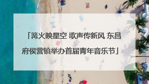 篝火映星空 歌声传新风 东昌府侯营镇举办首届青年音乐节