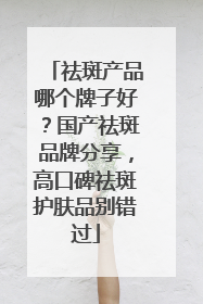 祛斑产品哪个牌子好？国产祛斑品牌分享，高口碑祛斑护肤品别错过