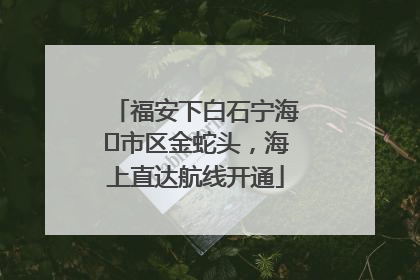 福安下白石宁海⇆市区金蛇头,海上直达航线开通