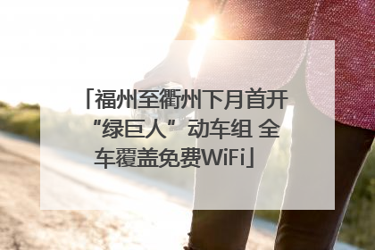 福州至衢州下月首开“绿巨人”动车组 全车覆盖免费WiFi