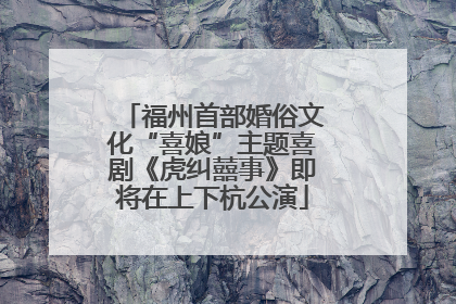 福州首部婚俗文化“喜娘”主题喜剧《虎纠囍事》即将在上下杭公演