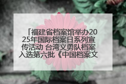 福建省档案馆举办2025年国际档案日系列宣传活动 台湾义勇队档案入选第六批《中国档案文献遗产名录》