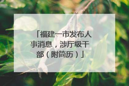 福建一市发布人事消息，涉厅级干部（附简历）