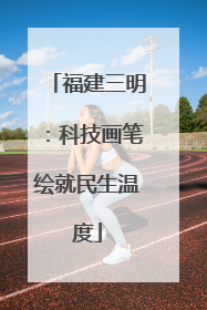 福建三明：科技画笔绘就民生温度