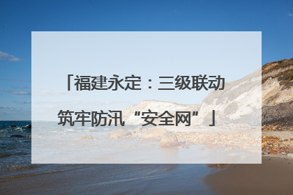 福建永定：三级联动筑牢防汛“安全网”