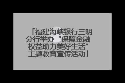福建海峡银行三明分行举办“保障金融权益助力美好生活”主题教育宣传活动