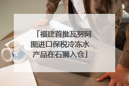 福建首批瓦努阿图进口保税冷冻水产品在石狮入仓