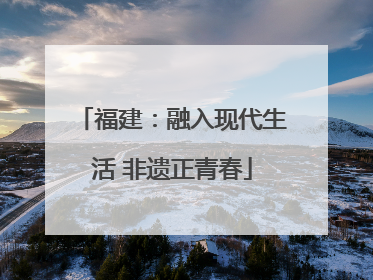 福建：融入现代生活 非遗正青春
