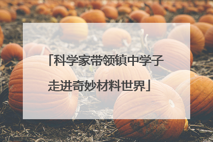 科学家带领镇中学子走进奇妙材料世界
