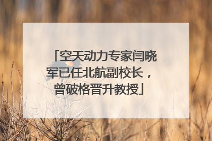 空天动力专家闫晓军已任北航副校长，曾破格晋升教授