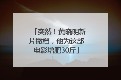 突然！黄晓明新片撤档，他为这部电影增肥30斤