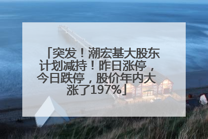 突发！潮宏基大股东计划减持！昨日涨停，今日跌停，股价年内大涨了197%