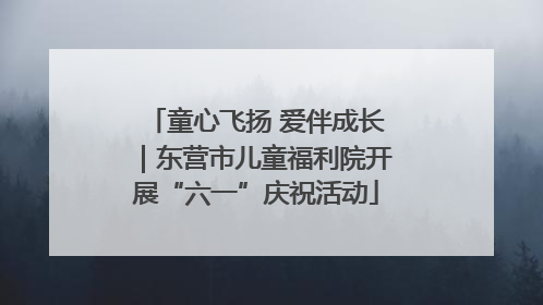 童心飞扬 爱伴成长｜东营市儿童福利院开展“六一”庆祝活动