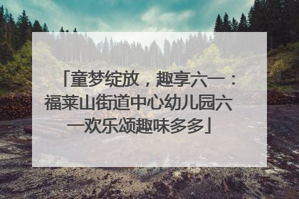 童梦绽放，趣享六一：福莱山街道中心幼儿园六一欢乐颂趣味多多