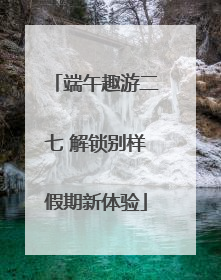端午趣游二七 解锁别样假期新体验
