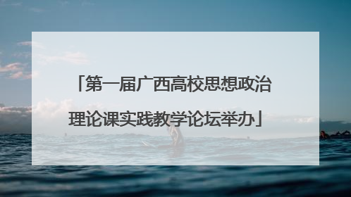 第一届广西高校思想政治理论课实践教学论坛举办
