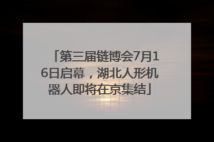 第三届链博会7月16日启幕，湖北人形机器人即将在京集结