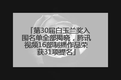 第30届白玉兰奖入围名单全部揭晓，腾讯视频16部制播作品荣获31项提名