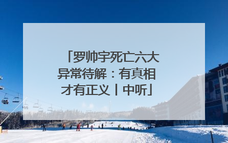 罗帅宇死亡六大异常待解：有真相才有正义丨中听