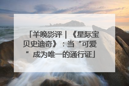 羊晚影评｜《星际宝贝史迪奇》：当“可爱”成为唯一的通行证
