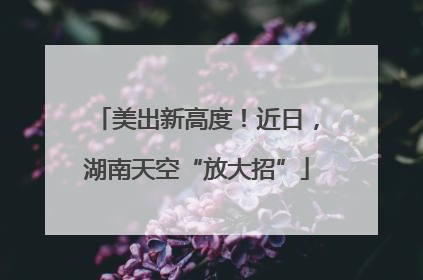 美出新高度！近日，湖南天空“放大招”