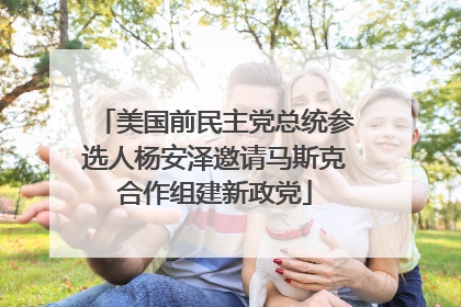 美国前民主党总统参选人杨安泽邀请马斯克合作组建新政党