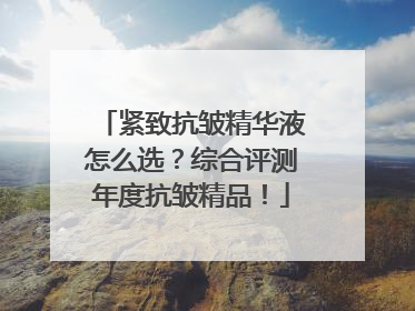 紧致抗皱精华液怎么选？综合评测年度抗皱精品！